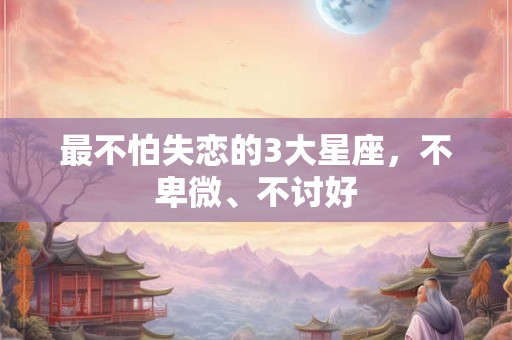 最不怕失恋的3大星座，不卑微、不讨好