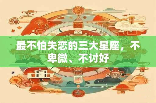 最不怕失恋的三大星座，不卑微、不讨好