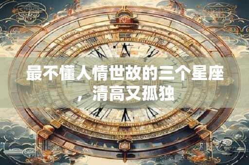 最不懂人情世故的三个星座，清高又孤独