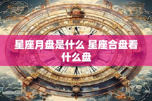 星座月盘是什么 星座合盘看什么盘