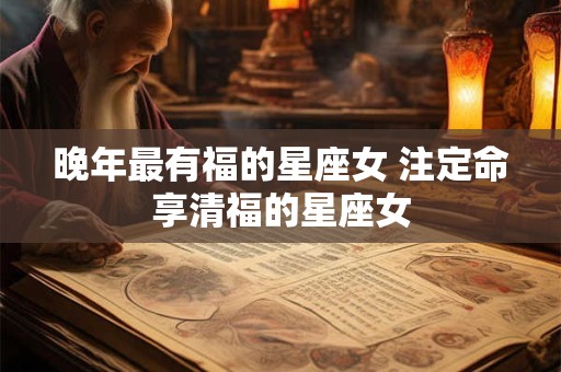 晚年最有福的星座女 注定命享清福的星座女