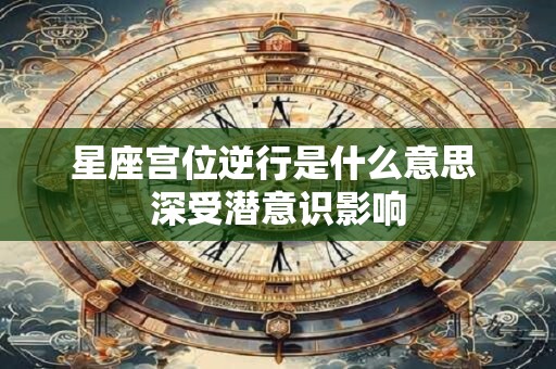 星座宫位逆行是什么意思 深受潜意识影响