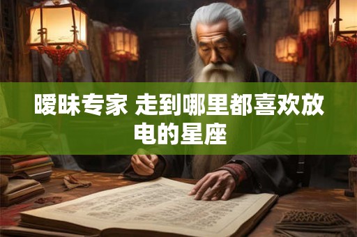 暧昧专家 走到哪里都喜欢放电的星座