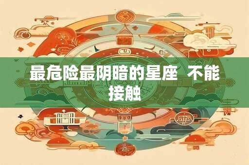 最危险最阴暗的星座  不能接触
