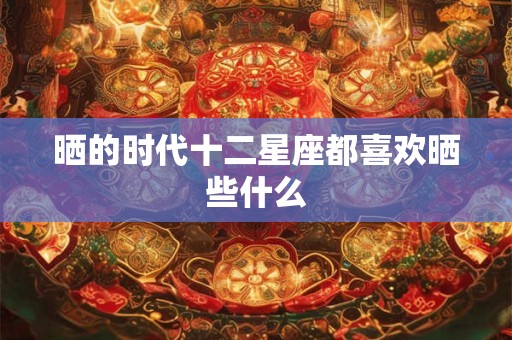 晒的时代十二星座都喜欢晒些什么