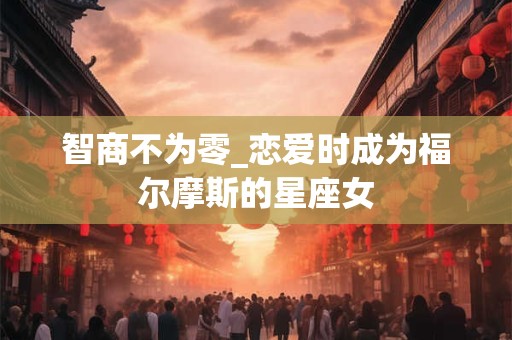 智商不为零_恋爱时成为福尔摩斯的星座女