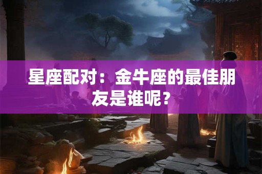 星座配对：金牛座的最佳朋友是谁呢？