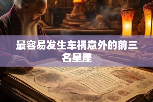 最容易发生车祸意外的前三名星座