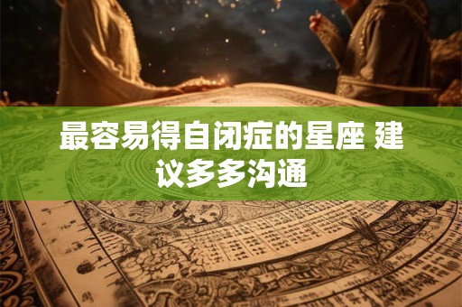 最容易得自闭症的星座 建议多多沟通