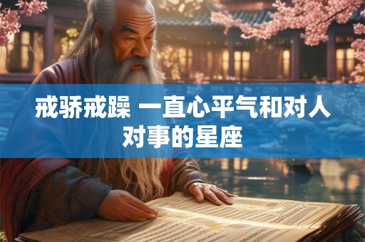 戒骄戒躁 一直心平气和对人对事的星座