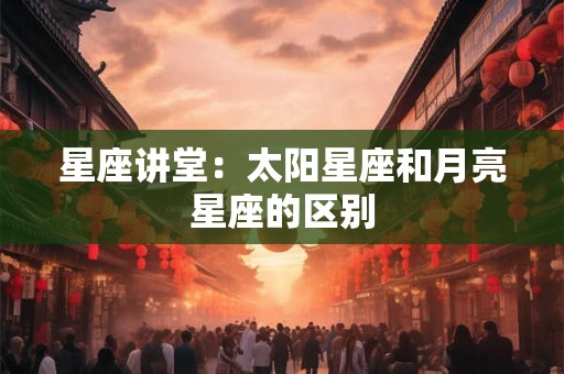星座讲堂：太阳星座和月亮星座的区别
