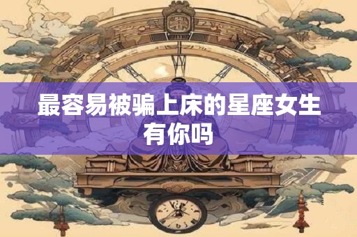最容易被骗上床的星座女生有你吗