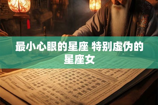 最小心眼的星座 特别虚伪的星座女