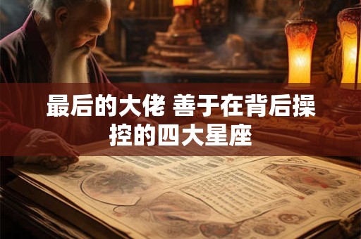 详细阅读:最后的大佬 善于在背后操控的四大星座 最后的大佬 善于在背后操控的四大星座