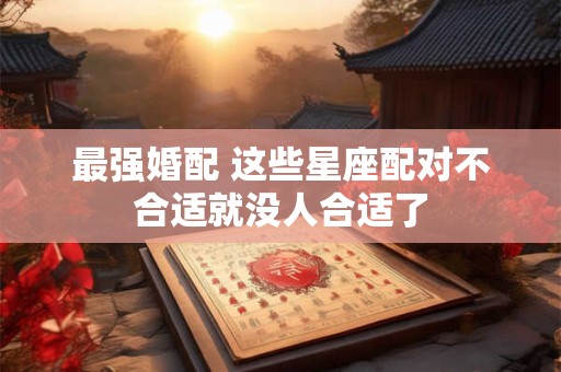最强婚配 这些星座配对不合适就没人合适了