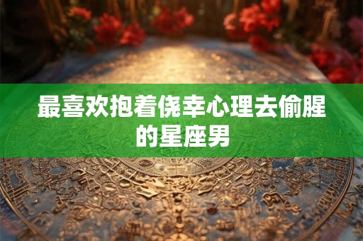 最喜欢抱着侥幸心理去偷腥的星座男