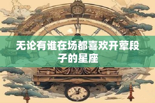 无论有谁在场都喜欢开荤段子的星座