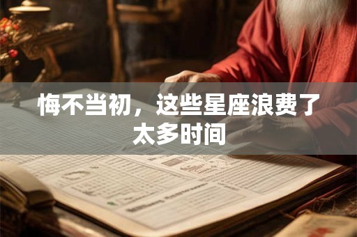 悔不当初，这些星座浪费了太多时间