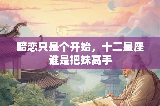 暗恋只是个开始，十二星座谁是把妹高手