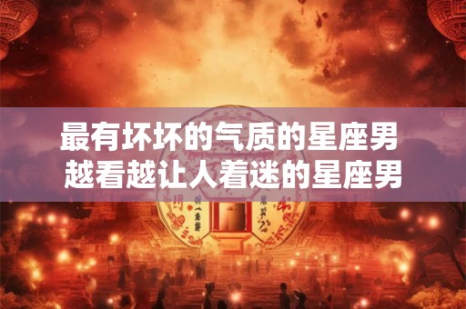 最有坏坏的气质的星座男 越看越让人着迷的星座男