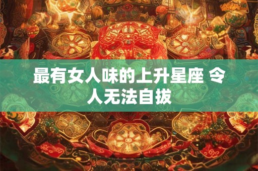 最有女人味的上升星座 令人无法自拔