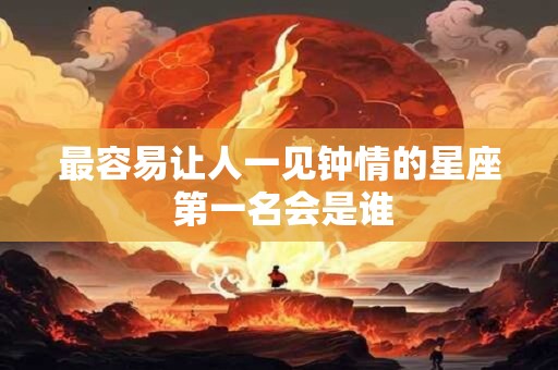 最容易让人一见钟情的星座 第一名会是谁