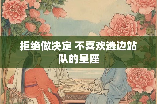 拒绝做决定 不喜欢选边站队的星座
