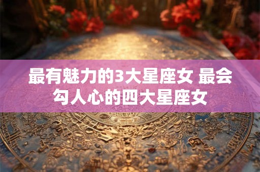 最有魅力的3大星座女 最会勾人心的四大星座女