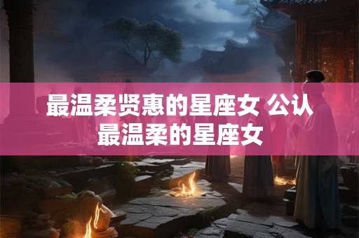最温柔贤惠的星座女 公认最温柔的星座女