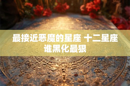 最接近恶魔的星座 十二星座谁黑化最狠