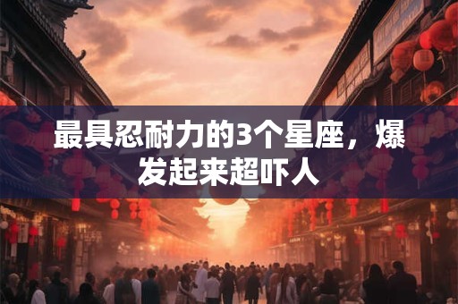 最具忍耐力的3个星座，爆发起来超吓人