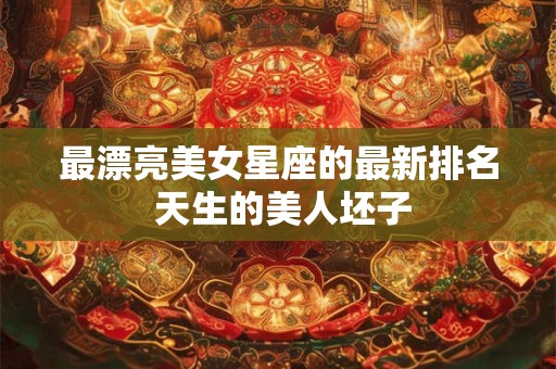最漂亮美女星座的最新排名 天生的美人坯子