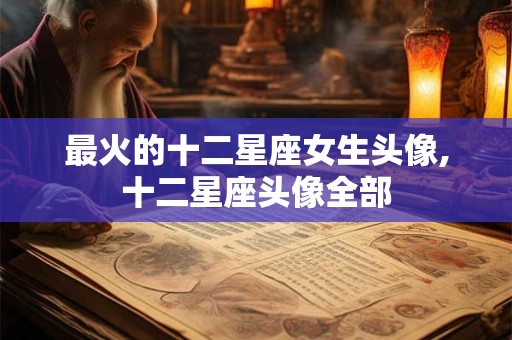 最火的十二星座女生头像,十二星座头像全部