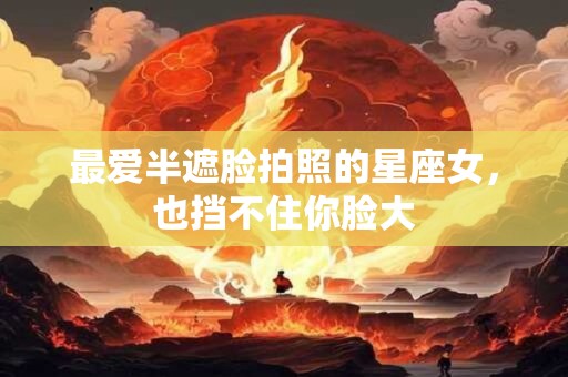 详细阅读:最爱半遮脸拍照的星座女,也挡不住你脸大 最爱半遮脸拍照的星座女,也挡不住你脸大