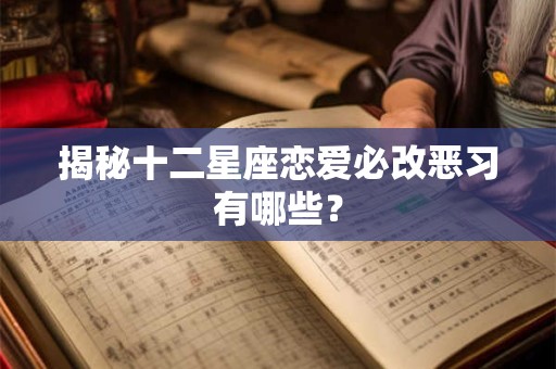 揭秘十二星座恋爱必改恶习有哪些？