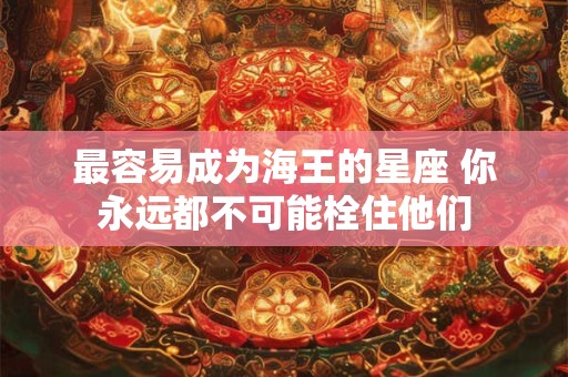 最容易成为海王的星座 你永远都不可能栓住他们
