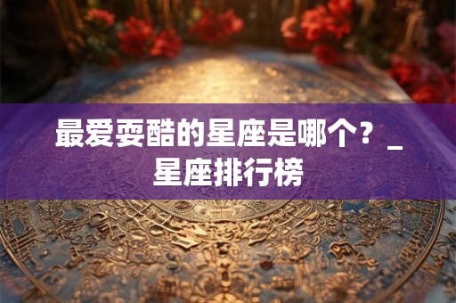 最爱耍酷的星座是哪个？_星座排行榜