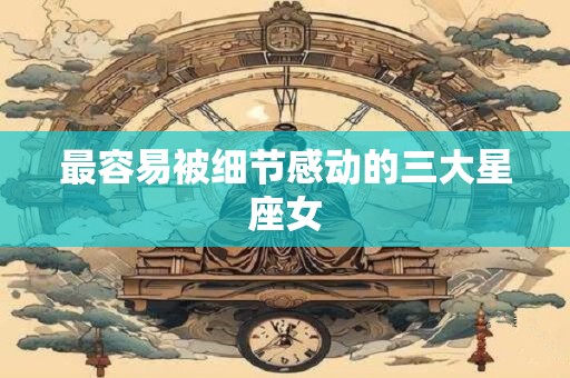 最容易被细节感动的三大星座女