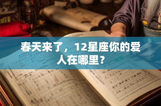 春天来了，12星座你的爱人在哪里？