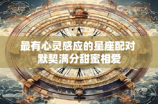 最有心灵感应的星座配对 默契满分甜蜜相爱