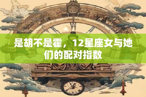 是胡不是霍，12星座女与她们的配对指数