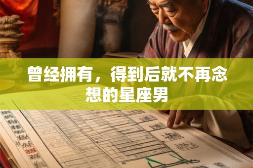 曾经拥有，得到后就不再念想的星座男