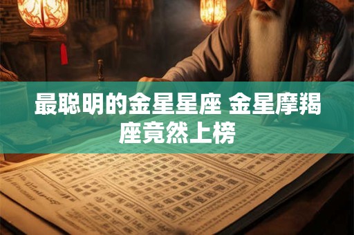 详细阅读:最聪明的金星星座 金星摩羯座竟然上榜 最聪明的金星星座 金星摩羯座竟然上榜