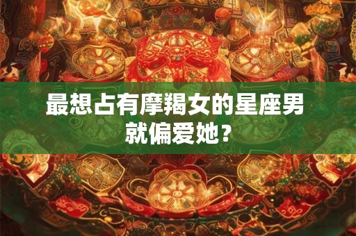 最想占有摩羯女的星座男 就偏爱她？