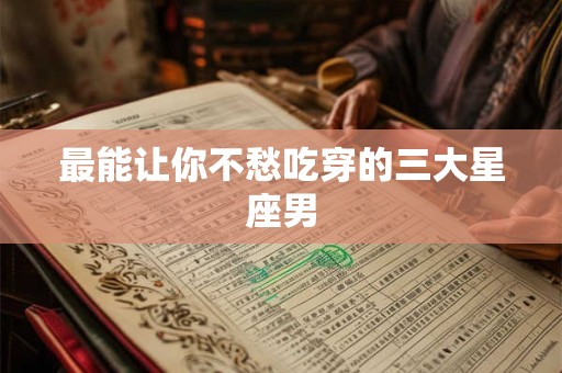最能让你不愁吃穿的三大星座男