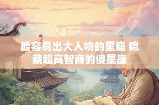 最容易出大人物的星座 隐藏超高智商的傻星座