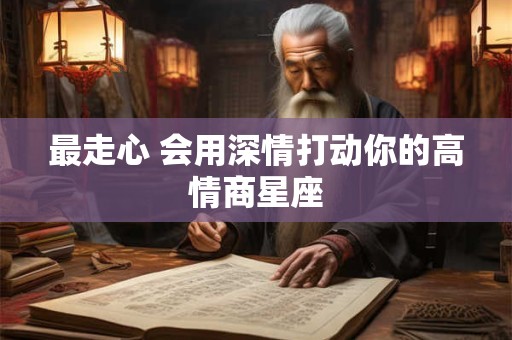 最走心 会用深情打动你的高情商星座