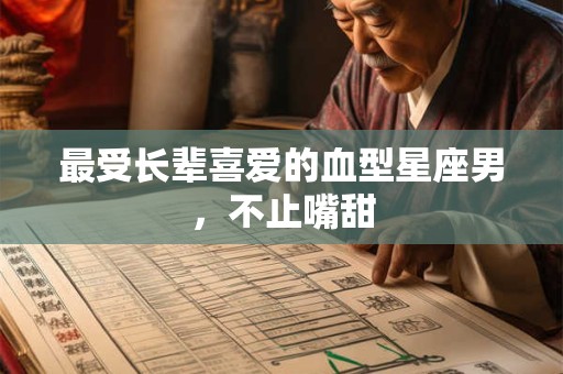 最受长辈喜爱的血型星座男，不止嘴甜