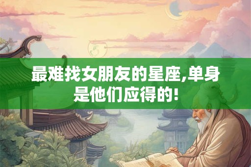 最难找女朋友的星座,单身是他们应得的!