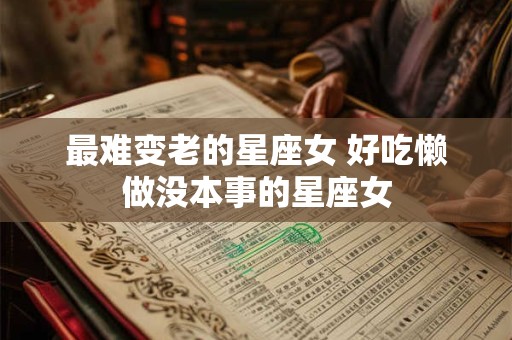 最难变老的星座女 好吃懒做没本事的星座女